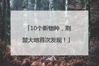 10个新物种，荆楚大地首次发现！
