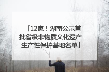 12家！湖南公示首批省级非物质文化遗产生产性保护基地名单