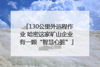 130公里外远程作业 哈密这家矿山企业有一颗“智慧心脏”