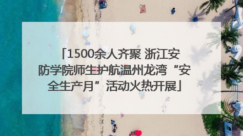 1500余人齐聚 浙江安防学院师生护航温州龙湾“安全生产月”活动火热开展