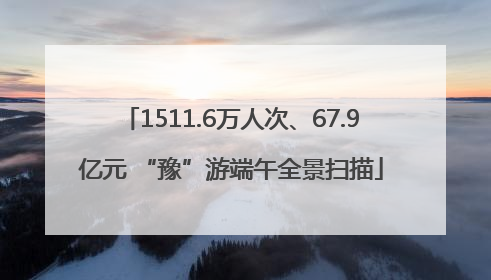 1511.6万人次、67.9亿元 “豫”游端午全景扫描