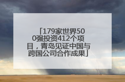 179家世界500强投资412个项目，青岛见证中国与跨国公司合作成果