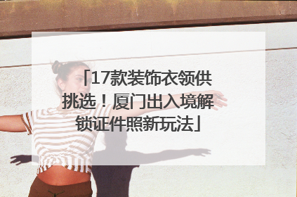 17款装饰衣领供挑选！厦门出入境解锁证件照新玩法
