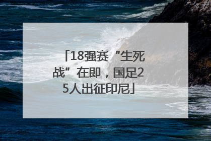 18强赛“生死战”在即，国足25人出征印尼