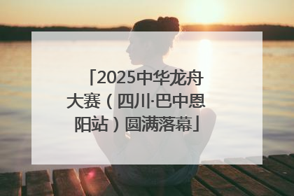 2025中华龙舟大赛（四川·巴中恩阳站）圆满落幕
