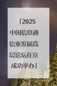 2025中国信息通信业发展高层论坛在京成功举办