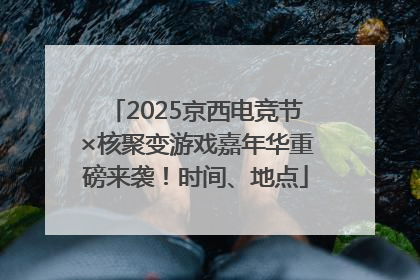 2025京西电竞节×核聚变游戏嘉年华重磅来袭！时间、地点