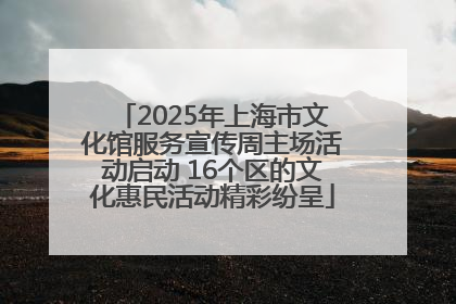 2025年上海市文化馆服务宣传周主场活动启动 16个区的文化惠民活动精彩纷呈