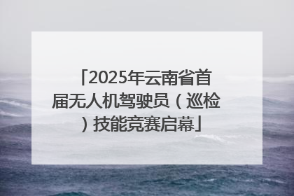 2025年云南省首届无人机驾驶员（巡检）技能竞赛启幕