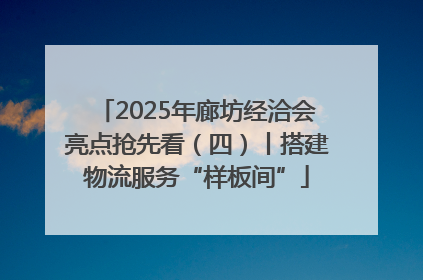 2025年廊坊经洽会亮点抢先看（四）丨搭建物流服务“样板间”