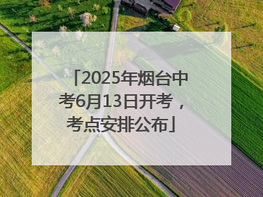 2025年烟台中考6月13日开考，考点安排公布