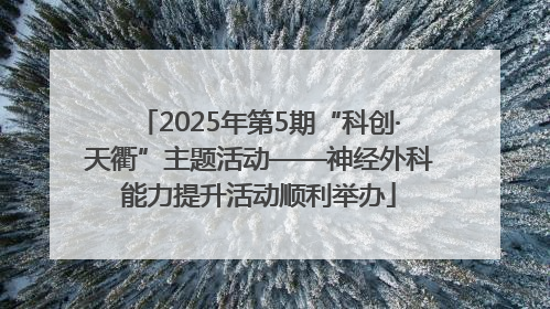 2025年第5期“科创·天衢”主题活动——神经外科能力提升活动顺利举办