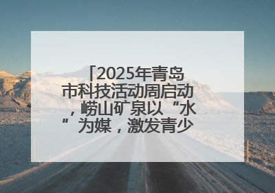 2025年青岛市科技活动周启动，崂山矿泉以“水”为媒，激发青少年科学探索热情
