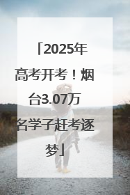 2025年高考开考！烟台3.07万名学子赶考逐梦