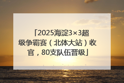 2025海淀3×3超级争霸赛（北体大站）收官，80支队伍晋级