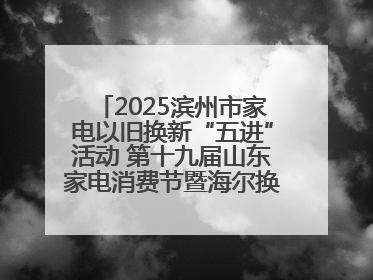 2025滨州市家电以旧换新“五进”活动 第十九届山东家电消费节暨海尔换新万里 行山东站全面启动