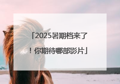 2025暑期档来了！你期待哪部影片