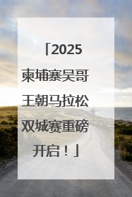 2025柬埔寨吴哥王朝马拉松双城赛重磅开启！