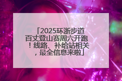2025环浙步道百丈登山赛周六开跑！线路、补给站相关，最全信息来啦
