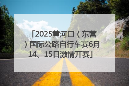 2025黄河口（东营）国际公路自行车赛6月14、15日激情开赛