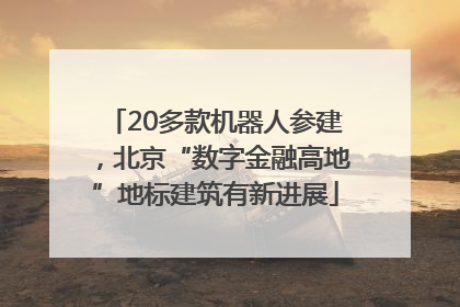 20多款机器人参建，北京“数字金融高地”地标建筑有新进展