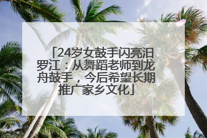 24岁女鼓手闪亮汨罗江：从舞蹈老师到龙舟鼓手，今后希望长期推广家乡文化