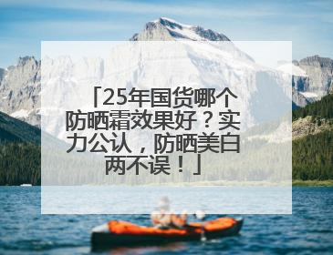 25年国货哪个防晒霜效果好？实力公认，防晒美白两不误！