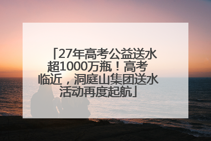 27年高考公益送水超1000万瓶！高考临近，洞庭山集团送水活动再度起航