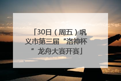 30日（周五）巩义市第三届“洛神杯”龙舟大赛开赛
