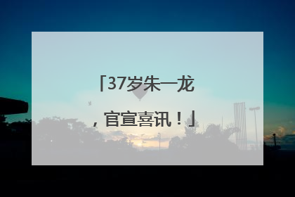 37岁朱一龙，官宣喜讯！