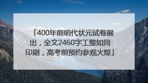 400年前明代状元试卷展出，全文2460字工整如同印刷，高考前预约参观火爆
