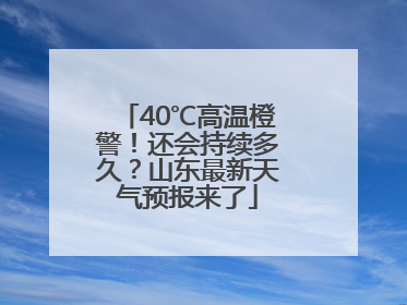 40℃高温橙警！还会持续多久？山东最新天气预报来了