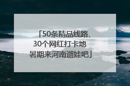 50条精品线路、30个网红打卡地 暑期来河南遛娃吧