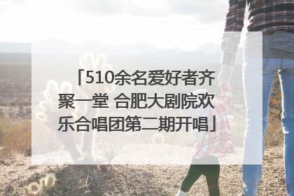 510余名爱好者齐聚一堂 合肥大剧院欢乐合唱团第二期开唱