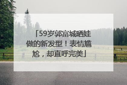 59岁郭富城晒娃做的新发型！表情尴尬，却直呼完美