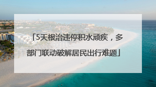 5天根治违停积水顽疾，多部门联动破解居民出行难题