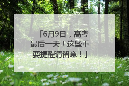6月9日，高考最后一天！这些重要提醒请留意！