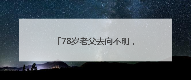 78岁老父去向不明，女儿凌晨报警，民警辅警和“黄鹤卫士”出动