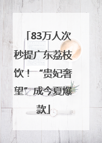 83万人次秒提广东荔枝饮！“贵妃奢望”成今夏爆款