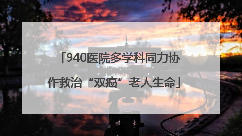 940医院多学科同力协作救治“双癌”老人生命
