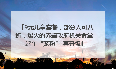 9元儿童套餐，部分人可八折，爆火的赤壁政府机关食堂端午“宠粉” 再升级