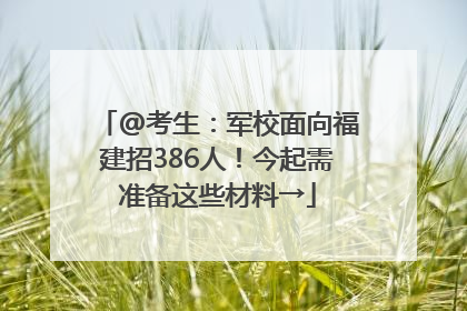 @考生：军校面向福建招386人！今起需准备这些材料→