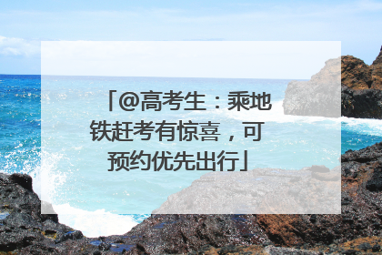@高考生：乘地铁赶考有惊喜，可预约优先出行