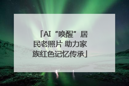 AI“唤醒”居民老照片 助力家族红色记忆传承