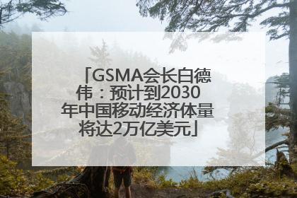 GSMA会长白德伟：预计到2030年中国移动经济体量将达2万亿美元