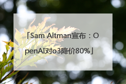Sam Altman宣布：OpenAI对o3降价80%